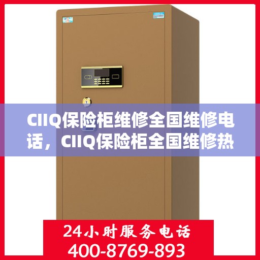 CIIQ保险柜维修全国维修电话，CIIQ保险柜全国维修热线及专业维修服务团队
