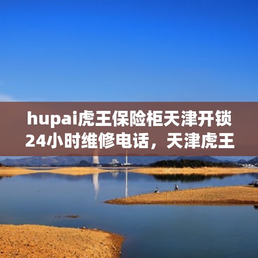 hupai虎王保险柜天津开锁24小时维修电话，天津虎王保险柜开锁无忧，24小时维修热线即刻响应