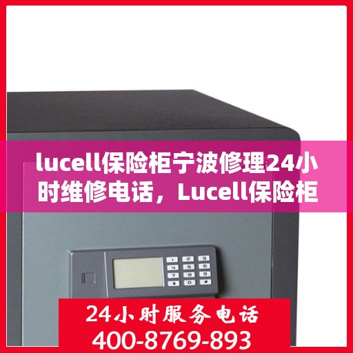 lucell保险柜宁波修理24小时维修电话，Lucell保险柜宁波快速响应，24小时专业维修电话