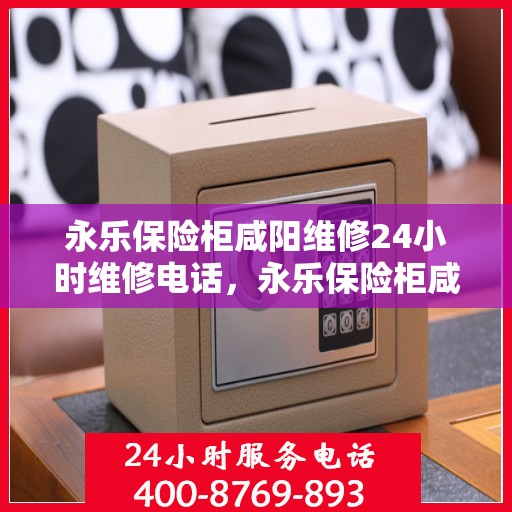 永乐保险柜咸阳维修24小时维修电话，永乐保险柜咸阳紧急维修服务，全天候专业团队为您解答安全锁事