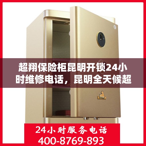超翔保险柜昆明开锁24小时维修电话，昆明全天候超翔保险柜开锁维修服务热线