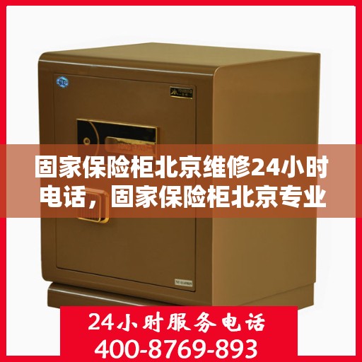固家保险柜北京维修24小时电话，固家保险柜北京专业维修服务热线全天候响应，24小时维修电话速查
