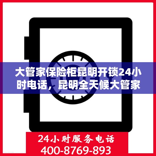 大管家保险柜昆明开锁24小时电话，昆明全天候大管家保险柜开锁服务热线