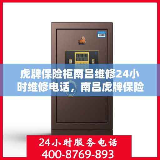 虎牌保险柜南昌维修24小时维修电话，南昌虎牌保险柜专业维修团队，全天候服务热线，快速响应您的维修需求