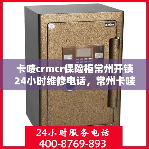 卡唛crmcr保险柜常州开锁24小时维修电话，常州卡唛CRM保险柜开锁服务，全天候维修电话，安全快捷解决您的锁事困扰