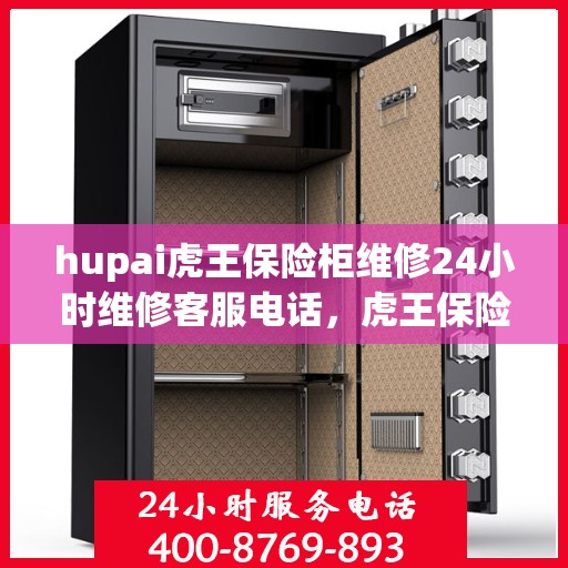 hupai虎王保险柜维修24小时维修客服电话，虎王保险柜维修热线，全天候专业维修服务，24小时客服热线为您解答疑难