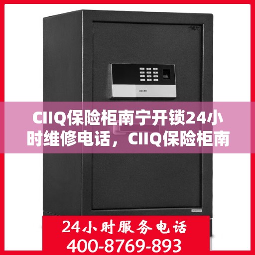 CIIQ保险柜南宁开锁24小时维修电话，CIIQ保险柜南宁开锁服务，全天候专业维修电话