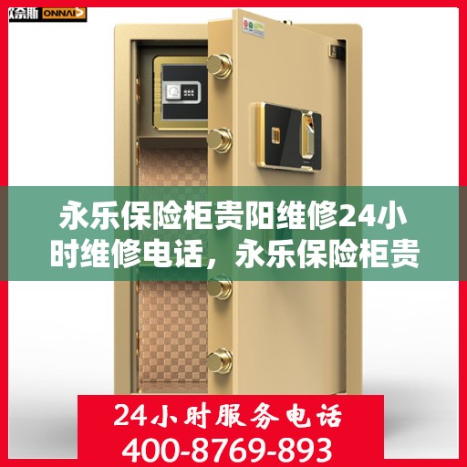 永乐保险柜贵阳维修24小时维修电话，永乐保险柜贵阳紧急维修热线全天候为您服务