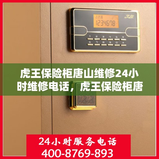 虎王保险柜唐山维修24小时维修电话，虎王保险柜唐山专业维修团队全天候服务，紧急维修电话全天候响应