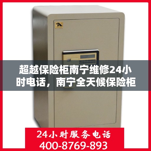 超越保险柜南宁维修24小时电话，南宁全天候保险柜维修服务热线，专业快速响应解锁及维修服务