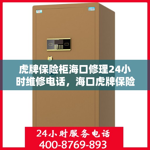 虎牌保险柜海口修理24小时维修电话，海口虎牌保险柜专业修理团队全天候服务，快速响应维修电话
