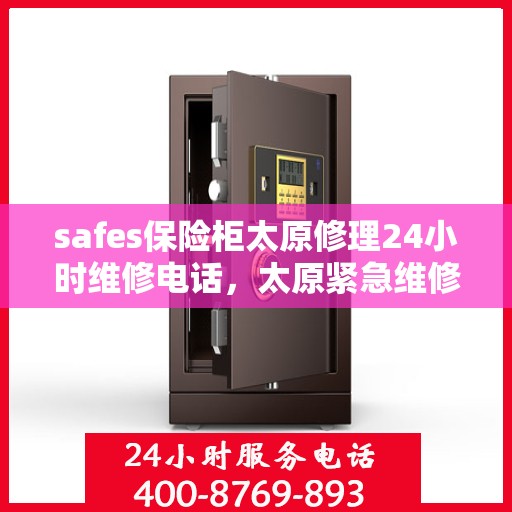 safes保险柜太原修理24小时维修电话，太原紧急维修热线，全天候保险柜故障解决专家