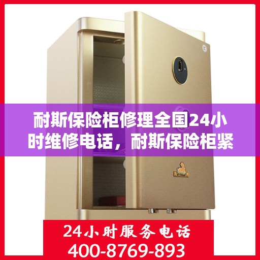 耐斯保险柜修理全国24小时维修电话，耐斯保险柜紧急维修服务，全天候热线，快速响应您的需求