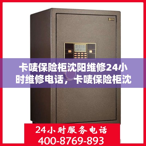 卡唛保险柜沈阳维修24小时维修电话，卡唛保险柜沈阳紧急维修热线全天候服务开启！