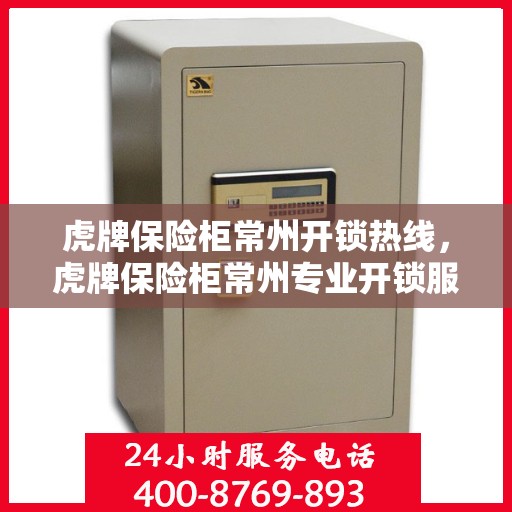 虎牌保险柜常州开锁热线，虎牌保险柜常州专业开锁服务热线