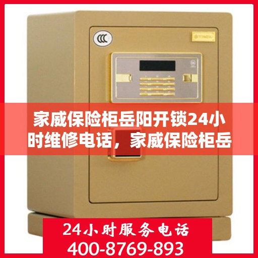 家威保险柜岳阳开锁24小时维修电话，家威保险柜岳阳开锁服务全天候在线，专业维修电话公布
