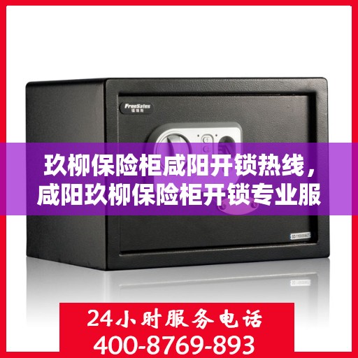 玖柳保险柜咸阳开锁热线，咸阳玖柳保险柜开锁专业服务热线