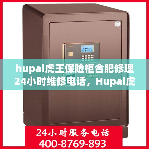 hupai虎王保险柜合肥修理24小时维修电话，Hupai虎王保险柜合肥专业维修服务热线全天候开启，保障您的安全无忧！
