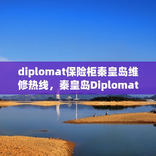 diplomat保险柜秦皇岛维修热线，秦皇岛Diplomat保险柜维修服务热线及解决方案