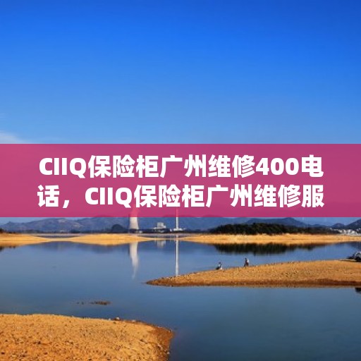 CIIQ保险柜广州维修400电话，CIIQ保险柜广州维修服务热线400专业团队为您解答