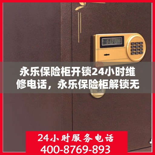 永乐保险柜开锁24小时维修电话，永乐保险柜解锁无忧，24小时专业维修电话
