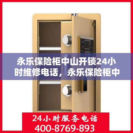 永乐保险柜中山开锁24小时维修电话，永乐保险柜中山开锁服务，全天候维修电话，随时响应您的需求