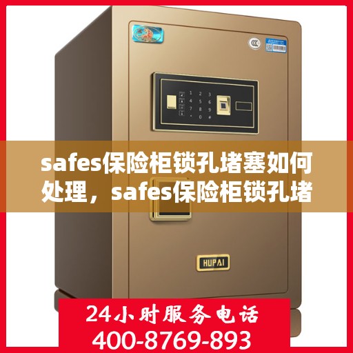 safes保险柜锁孔堵塞如何处理，safes保险柜锁孔堵塞的解决方法与应对之策