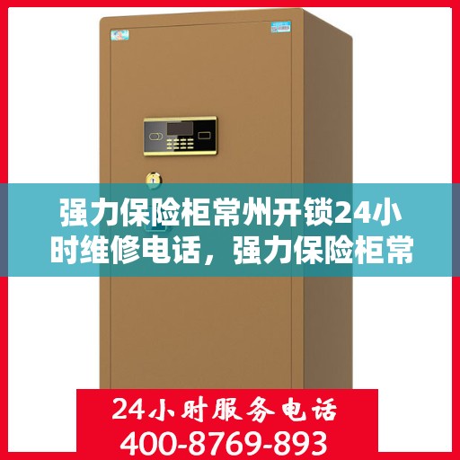 强力保险柜常州开锁24小时维修电话，强力保险柜常州开锁全天候维修服务热线