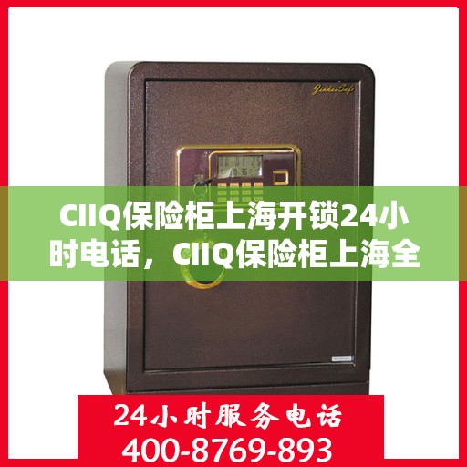 CIIQ保险柜上海开锁24小时电话，CIIQ保险柜上海全天候开锁服务热线