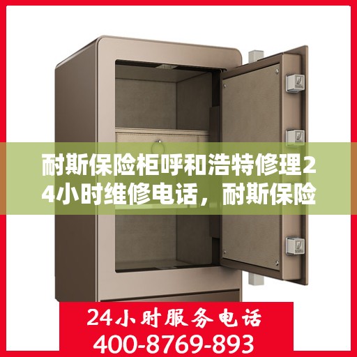 耐斯保险柜呼和浩特修理24小时维修电话，耐斯保险柜呼和浩特紧急维修服务，全天候专业修理电话公布