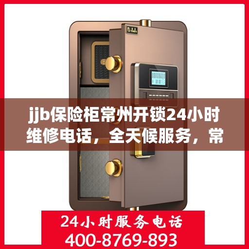jjb保险柜常州开锁24小时维修电话，全天候服务，常州保险柜开锁维修电话，快速响应您的安全需求