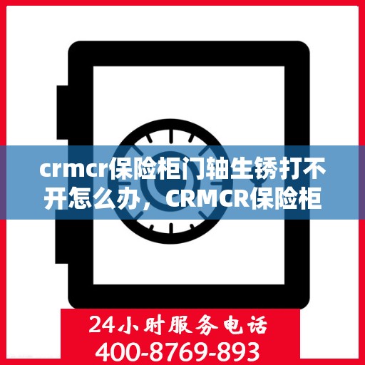 crmcr保险柜门轴生锈打不开怎么办，CRMCR保险柜门轴生锈打不开的解决方法