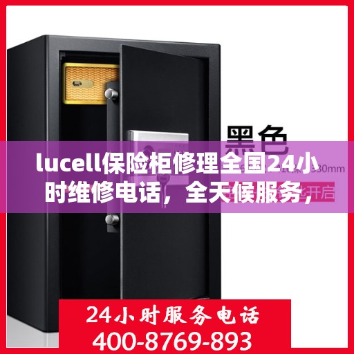 lucell保险柜修理全国24小时维修电话，全天候服务，Lucell保险柜故障无忧，全国24小时专业维修电话