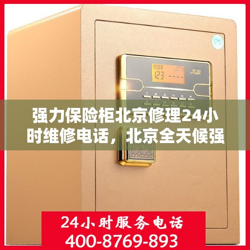 强力保险柜北京修理24小时维修电话，北京全天候强力保险柜维修服务热线