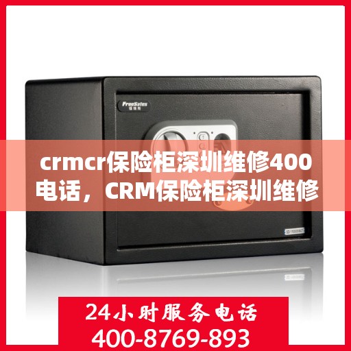 crmcr保险柜深圳维修400电话，CRM保险柜深圳维修服务热线400专业团队为您解答