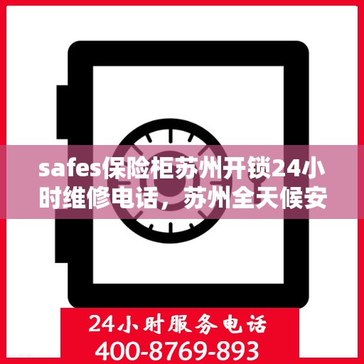 safes保险柜苏州开锁24小时维修电话，苏州全天候安全保险柜开锁及维修热线