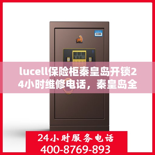 lucell保险柜秦皇岛开锁24小时维修电话，秦皇岛全天候lucell保险柜开锁及维修服务热线