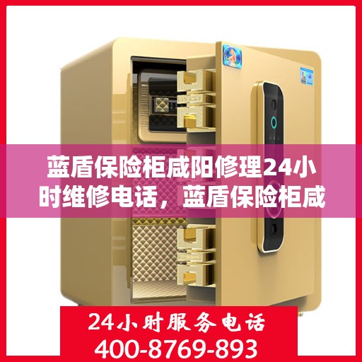 蓝盾保险柜咸阳修理24小时维修电话，蓝盾保险柜咸阳紧急修理服务，全天候专业维修团队热线开启！