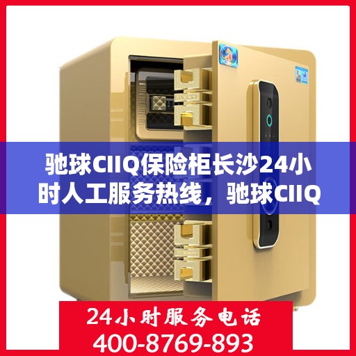 驰球CIIQ保险柜长沙24小时人工服务热线，驰球CIIQ保险柜长沙全天候人工服务热线支持