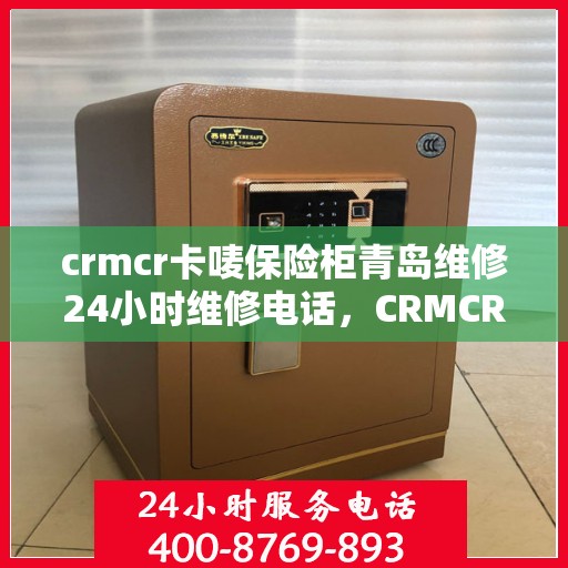 crmcr卡唛保险柜青岛维修24小时维修电话，CRMCR卡唛保险柜青岛专业维修团队全天候服务热线曝光