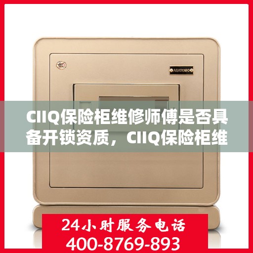 CIIQ保险柜维修师傅是否具备开锁资质，CIIQ保险柜维修师傅的开锁资质解析
