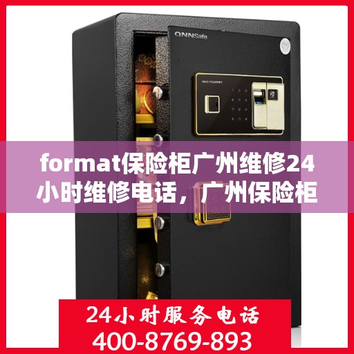 format保险柜广州维修24小时维修电话，广州保险柜维修服务，全天候专业维修团队与紧急联系电话