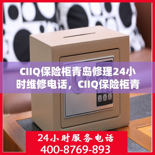 CIIQ保险柜青岛修理24小时维修电话，CIIQ保险柜青岛紧急修理服务，全天候专业维修团队热线来袭！