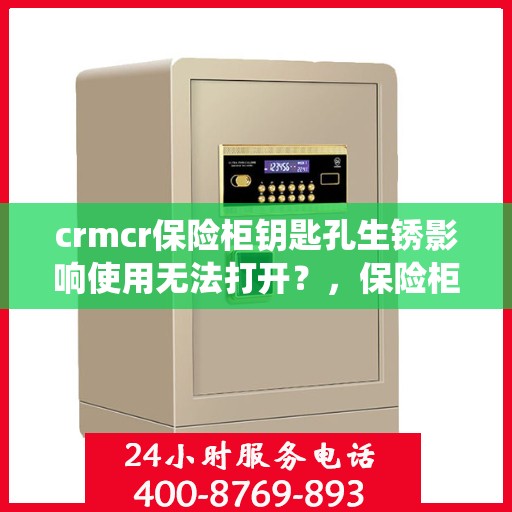 crmcr保险柜钥匙孔生锈影响使用无法打开？，保险柜钥匙孔生锈导致CRM系统使用受阻，解决方法大解析