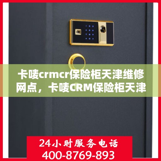 卡唛crmcr保险柜天津维修网点，卡唛CRM保险柜天津维修服务中心，专业维修服务，保障您的安全无忧