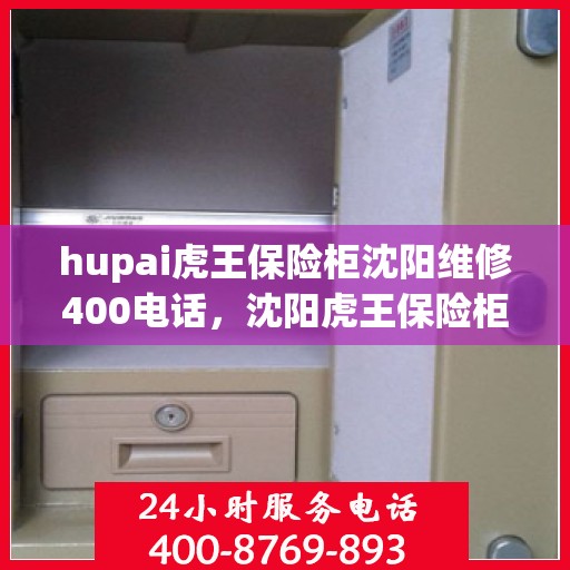 hupai虎王保险柜沈阳维修400电话，沈阳虎王保险柜维修服务热线，专业维修团队与400电话服务