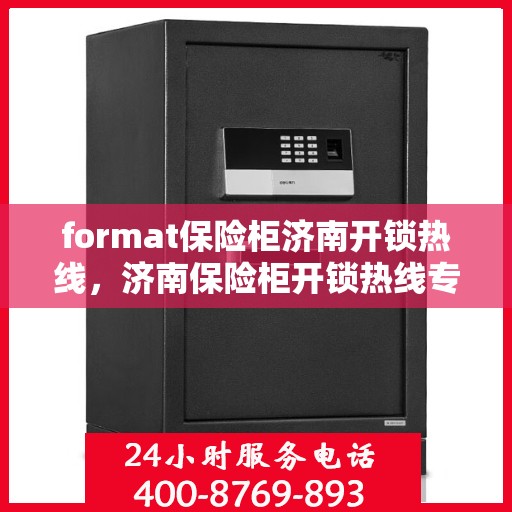 format保险柜济南开锁热线，济南保险柜开锁热线专业服务Format