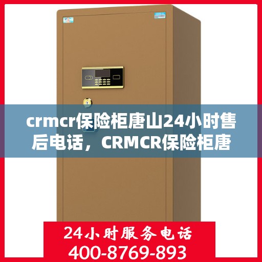 crmcr保险柜唐山24小时售后电话，CRMCR保险柜唐山全天候售后热线，专业维修服务保障您的安全需求